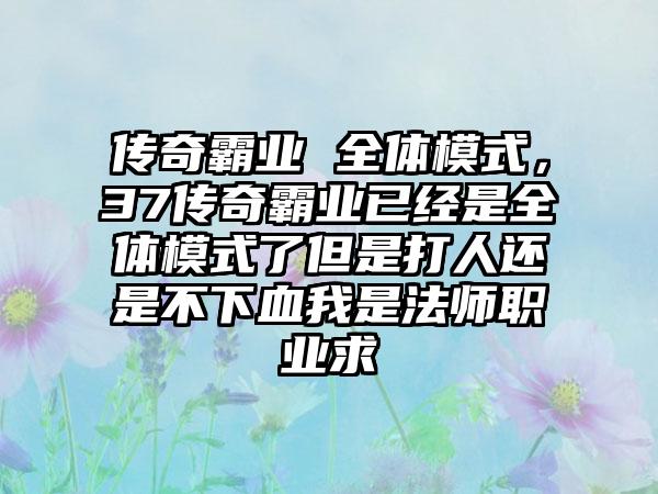 传奇霸业 全体模式，37传奇霸业已经是全体模式了但是打人还是不下血我是法师职业求