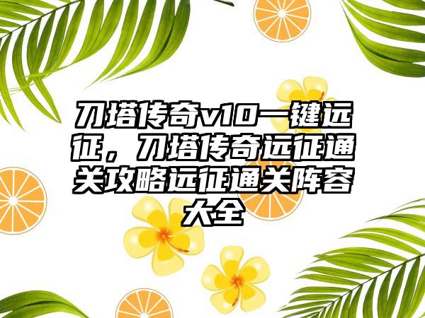 刀塔传奇v10一键远征，刀塔传奇远征通关攻略远征通关阵容大全