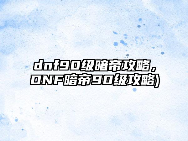 dnf90级暗帝攻略，DNF暗帝90级攻略)