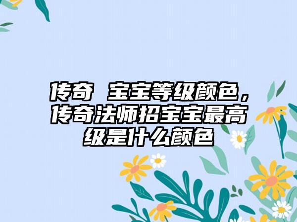 传奇 宝宝等级颜色，传奇法师招宝宝最高级是什么颜色