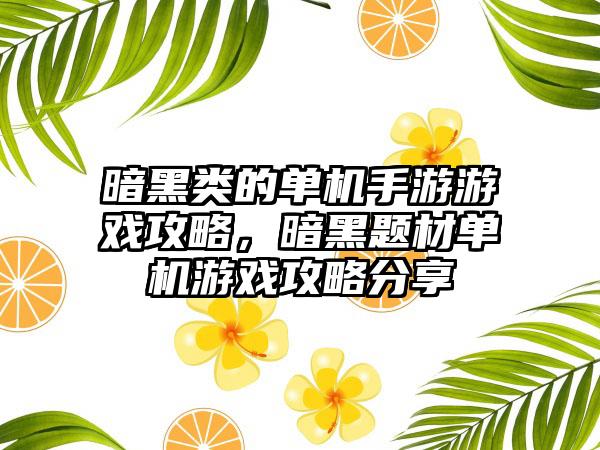 暗黑类的单机手游游戏攻略，暗黑题材单机游戏攻略分享