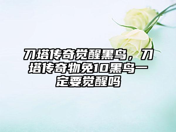 刀塔传奇觉醒黑鸟，刀塔传奇物免10黑鸟一定要觉醒吗