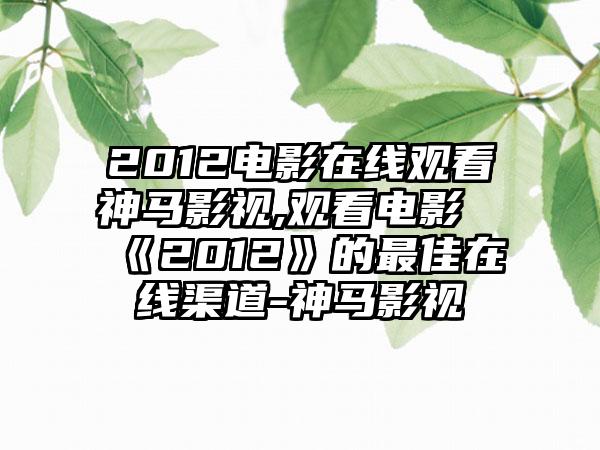 2012电影在线观看神马影视,观看电影《2012》的最佳在线渠道-神马影视