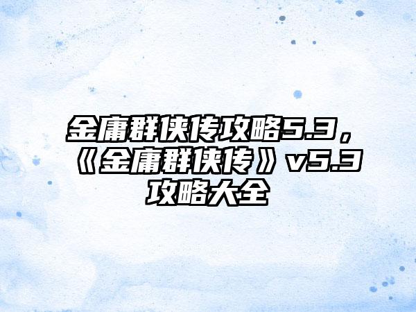 金庸群侠传攻略5.3，《金庸群侠传》v5.3攻略大全