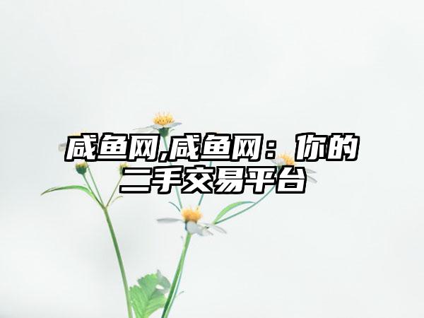 咸鱼网,咸鱼网：你的二手交易平台