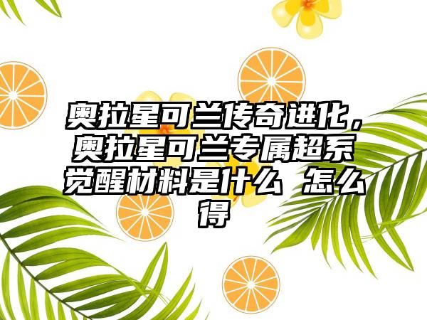 奥拉星可兰传奇进化，奥拉星可兰专属超系觉醒材料是什么 怎么得