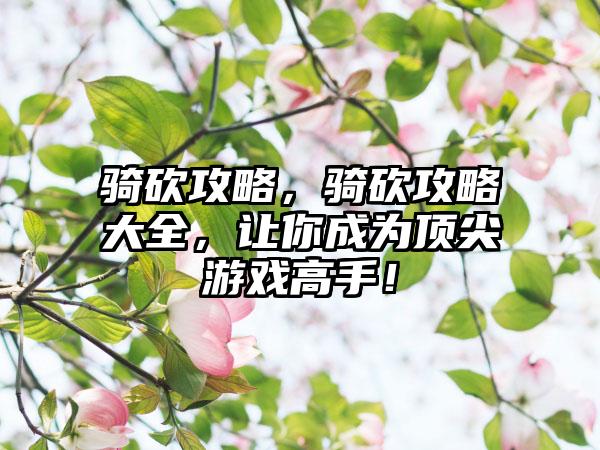 骑砍攻略，骑砍攻略大全，让你成为顶尖游戏高手！