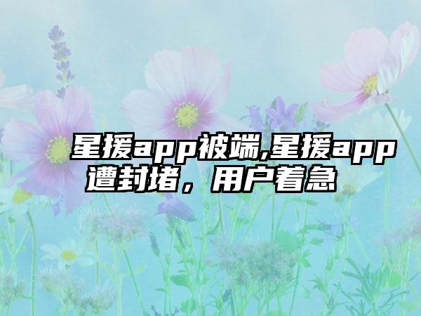 星援app被端,星援app遭封堵，用户着急