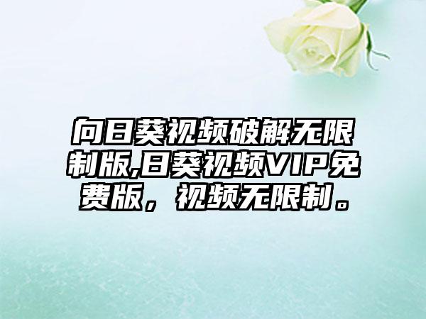 向日葵视频破解无限制版,日葵视频VIP免费版，视频无限制。