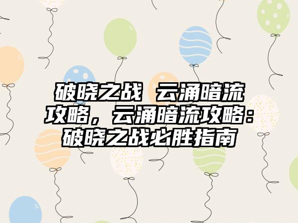 破晓之战 云涌暗流攻略，云涌暗流攻略：破晓之战必胜指南