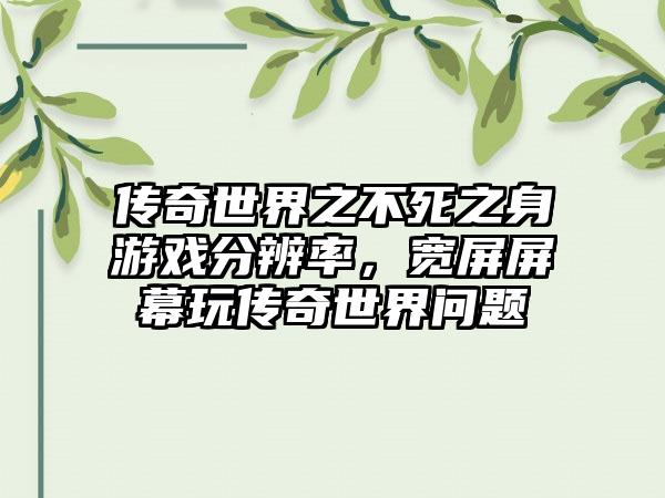 传奇世界之不死之身游戏分辨率，宽屏屏幕玩传奇世界问题