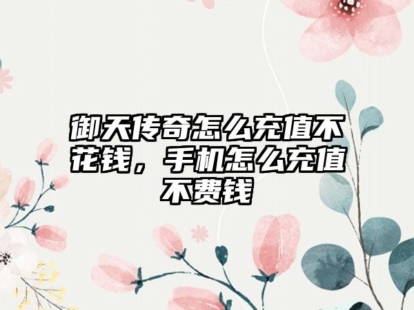 御天传奇怎么充值不花钱，手机怎么充值不费钱