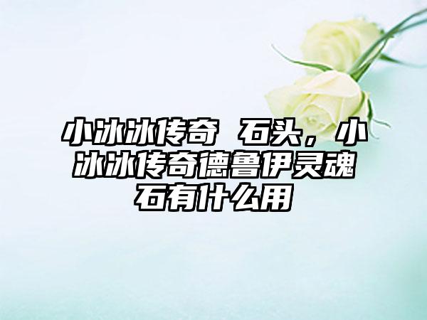 小冰冰传奇 石头，小冰冰传奇德鲁伊灵魂石有什么用