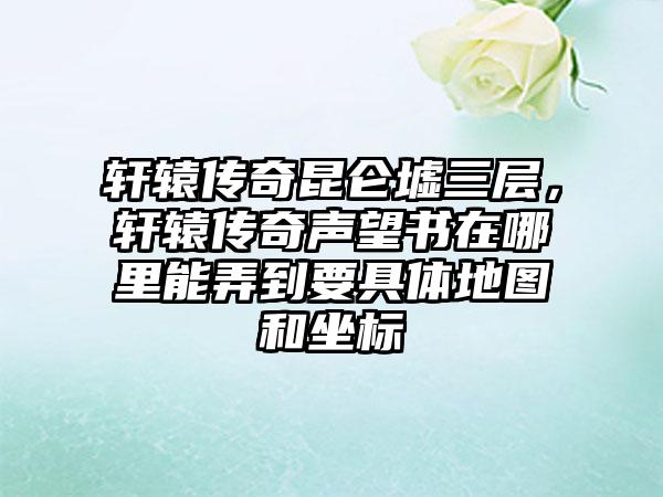 轩辕传奇昆仑墟三层，轩辕传奇声望书在哪里能弄到要具体地图和坐标