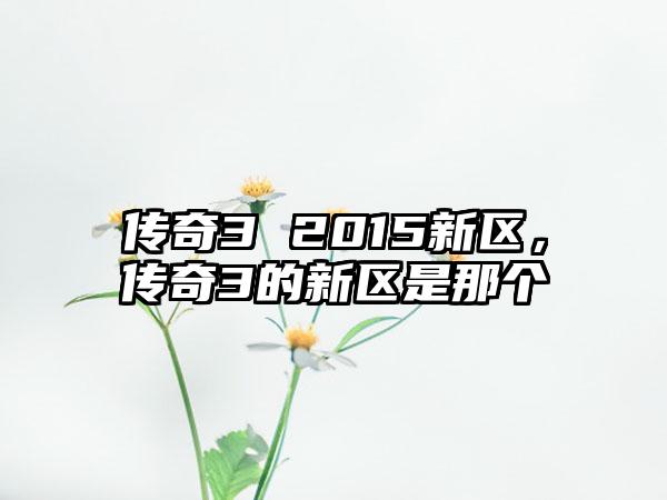 传奇3 2015新区，传奇3的新区是那个
