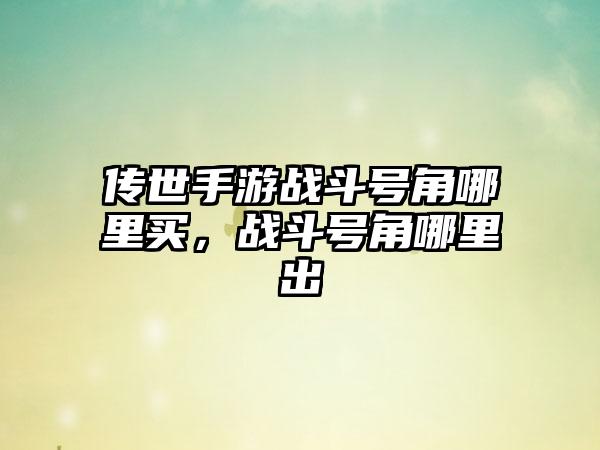 传世手游战斗号角哪里买，战斗号角哪里出