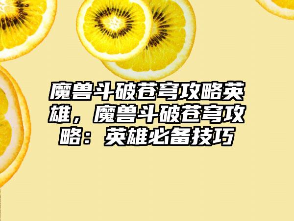 魔兽斗破苍穹攻略英雄，魔兽斗破苍穹攻略：英雄必备技巧