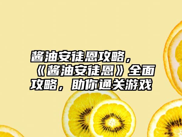 酱油安徒恩攻略，《酱油安徒恩》全面攻略，助你通关游戏