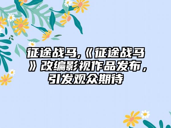 征途战马,《征途战马》改编影视作品发布，引发观众期待
