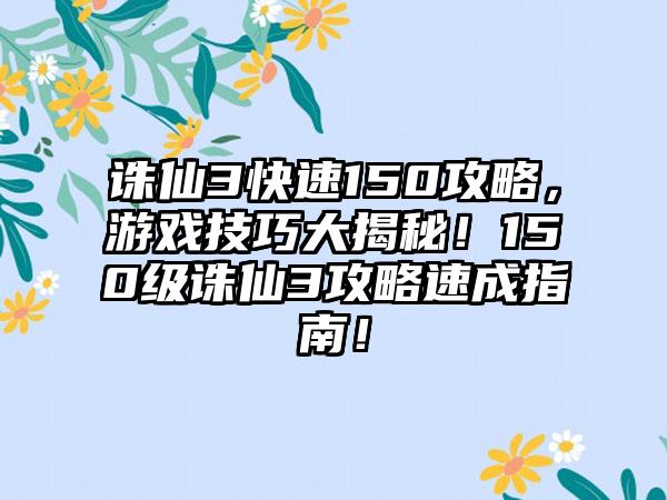 诛仙3快速150攻略，游戏技巧大揭秘！150级诛仙3攻略速成指南！
