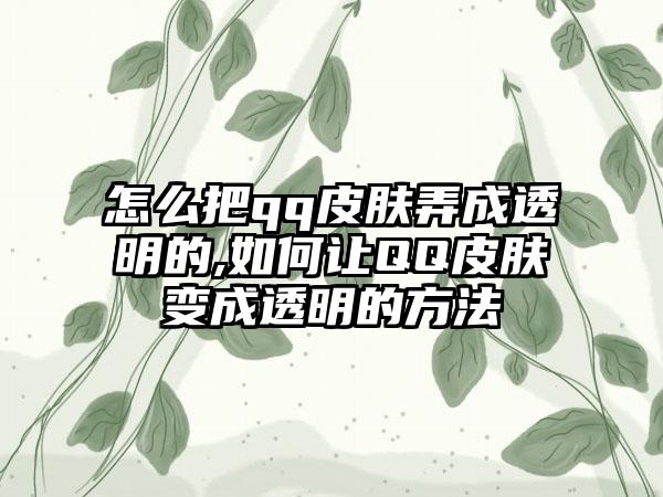 怎么把qq皮肤弄成透明的,如何让QQ皮肤变成透明的方法