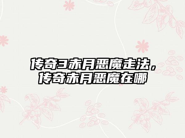 传奇3赤月恶魔走法，传奇赤月恶魔在哪