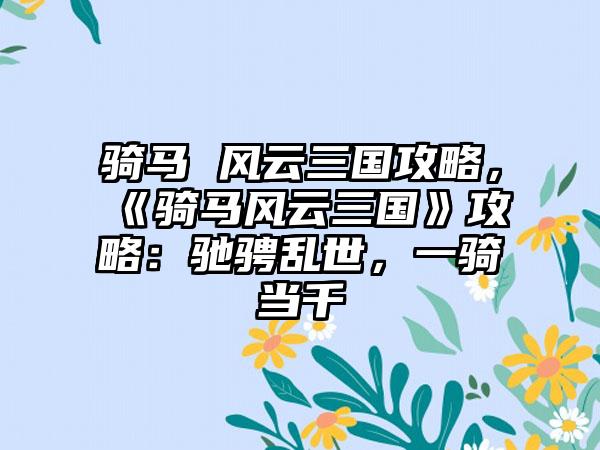 骑马 风云三国攻略，《骑马风云三国》攻略：驰骋乱世，一骑当千