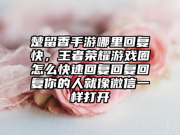 楚留香手游哪里回复快，王者荣耀游戏圈怎么快速回复回复回复你的人就像微信一样打开