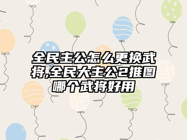 全民主公怎么更换武将,全民大主公2推图哪个武将好用