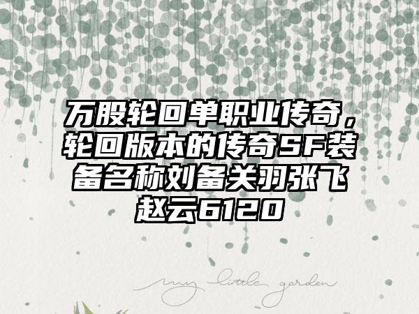 万股轮回单职业传奇，轮回版本的传奇SF装备名称刘备关羽张飞赵云6120