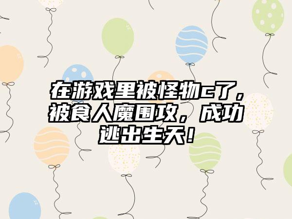 在游戏里被怪物c了,被食人魔围攻，成功逃出生天！