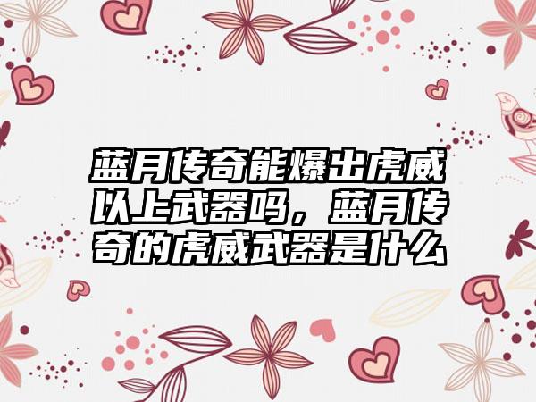 蓝月传奇能爆出虎威以上武器吗，蓝月传奇的虎威武器是什么