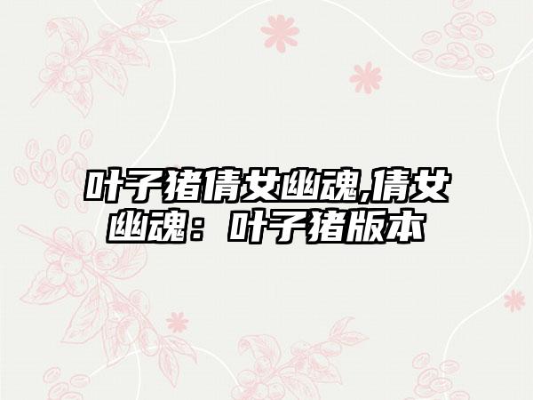 叶子猪倩女幽魂,倩女幽魂：叶子猪版本