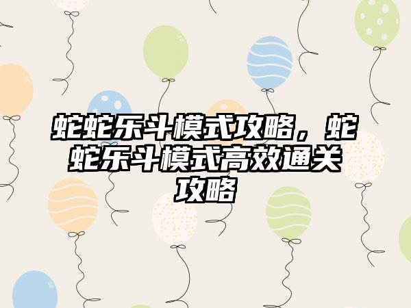 蛇蛇乐斗模式攻略，蛇蛇乐斗模式高效通关攻略