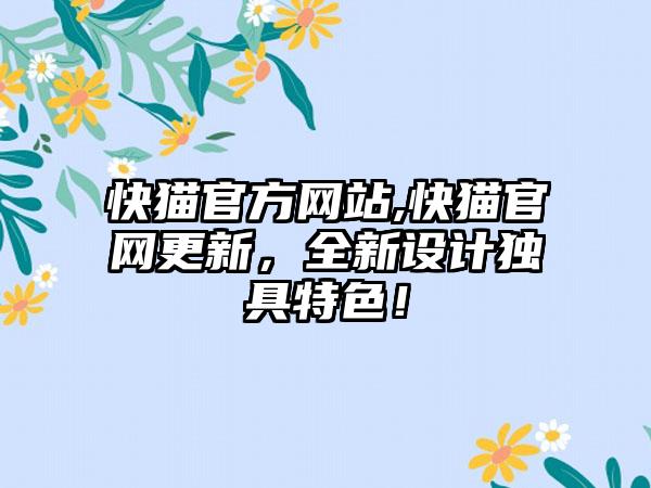 快猫官方网站,快猫官网更新，全新设计独具特色！