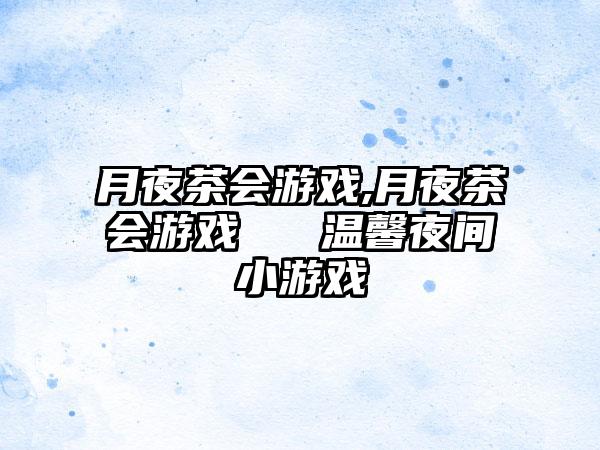 月夜茶会游戏,月夜茶会游戏 → 温馨夜间小游戏