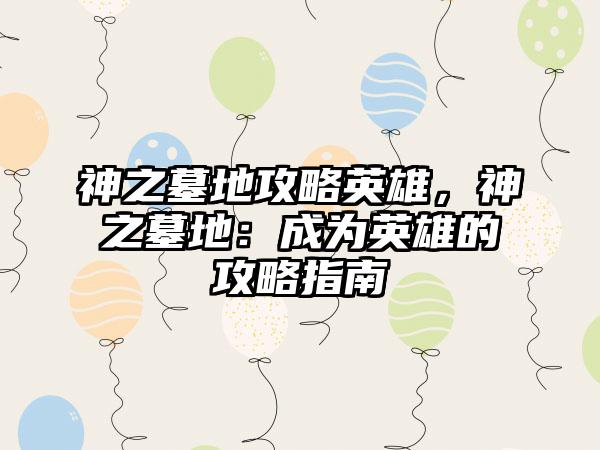神之墓地攻略英雄，神之墓地：成为英雄的攻略指南