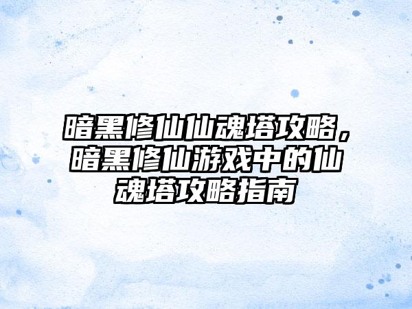 暗黑修仙仙魂塔攻略，暗黑修仙游戏中的仙魂塔攻略指南