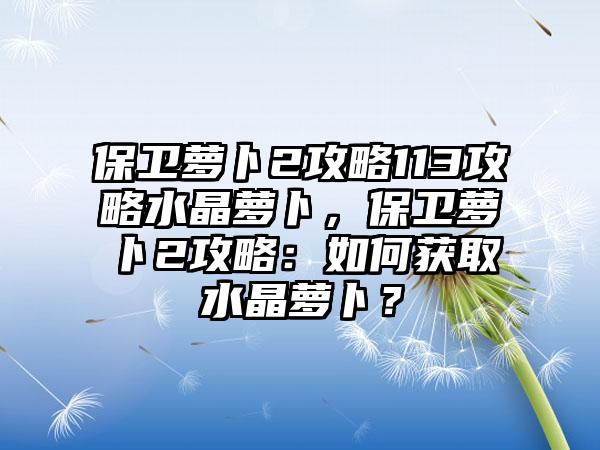 保卫萝卜2攻略113攻略水晶萝卜，保卫萝卜2攻略：如何获取水晶萝卜？