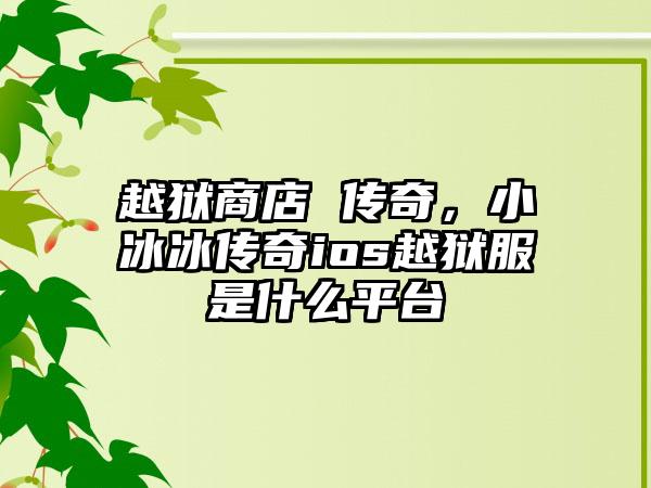 越狱商店 传奇，小冰冰传奇ios越狱服是什么平台