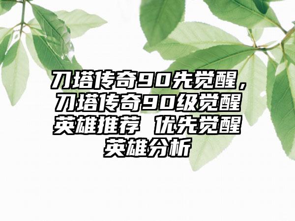 刀塔传奇90先觉醒，刀塔传奇90级觉醒英雄推荐 优先觉醒英雄分析
