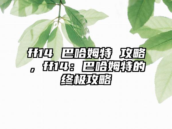 ff14 巴哈姆特 攻略，ff14：巴哈姆特的终极攻略