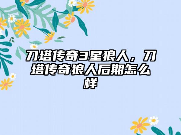 刀塔传奇3星狼人，刀塔传奇狼人后期怎么样