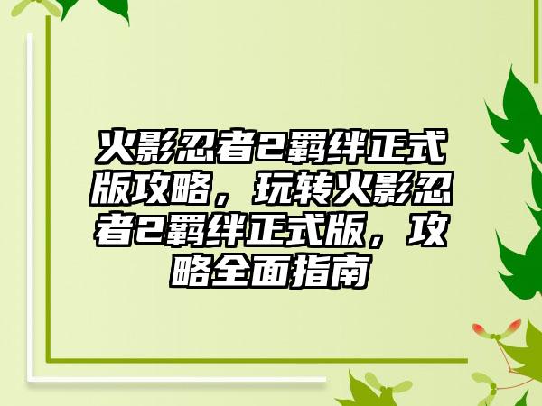 火影忍者2羁绊正式版攻略，玩转火影忍者2羁绊正式版，攻略全面指南