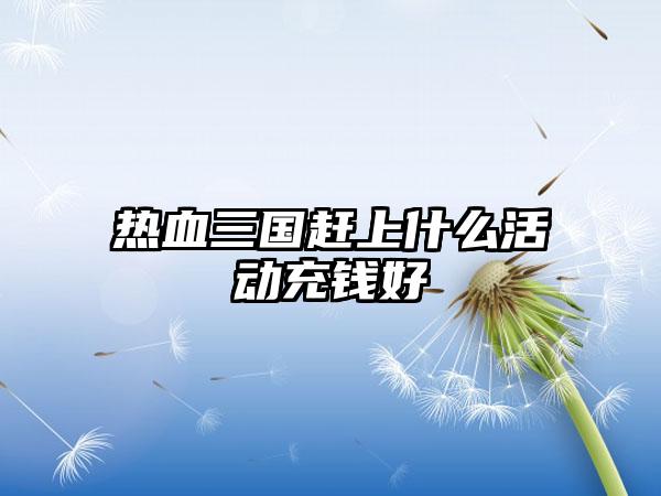 热血三国赶上什么活动充钱好