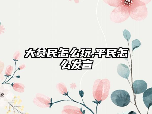 大贫民怎么玩,平民怎么发言