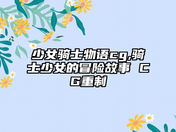 少女骑士物语cg,骑士少女的冒险故事 CG重制