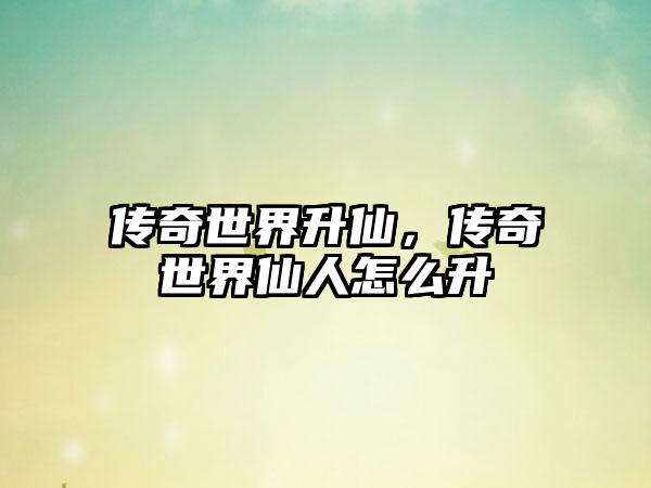 传奇世界升仙，传奇世界仙人怎么升