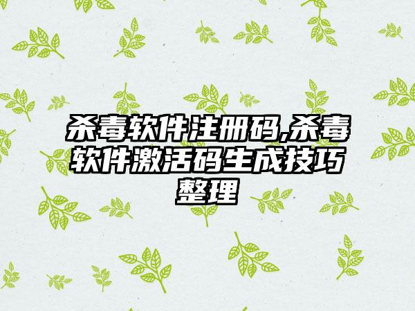 杀毒软件注册码,杀毒软件激活码生成技巧整理