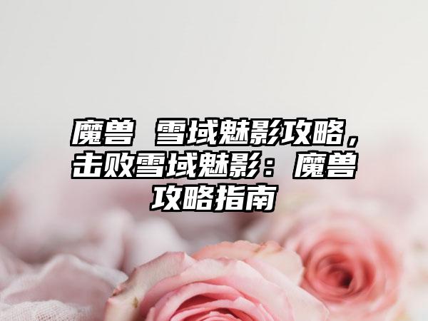 魔兽 雪域魅影攻略，击败雪域魅影：魔兽攻略指南